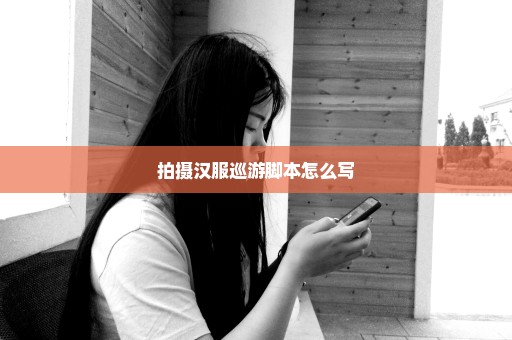拍摄汉服巡游脚本怎么写