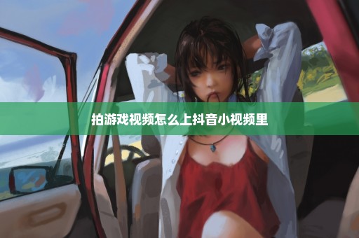 拍游戏视频怎么上抖音小视频里