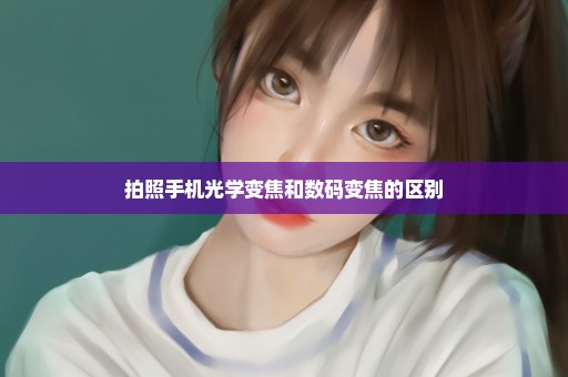 拍照手机光学变焦和数码变焦的区别
