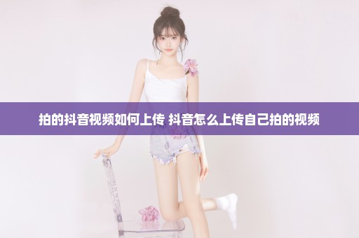 拍的抖音视频如何上传 抖音怎么上传自己拍的视频