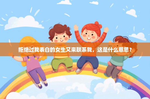 拒绝过我表白的女生又来联系我，这是什么意思？