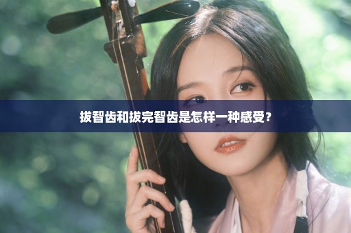 拔智齿和拔完智齿是怎样一种感受？