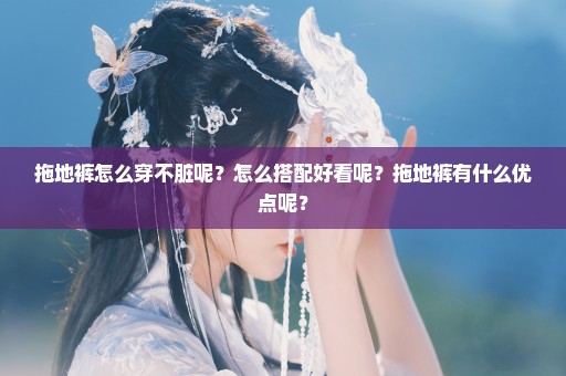 拖地裤怎么穿不脏呢？怎么搭配好看呢？拖地裤有什么优点呢？