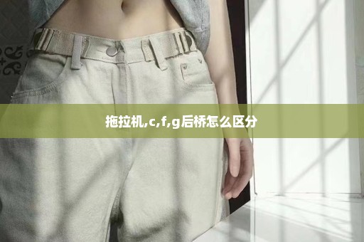 拖拉机,c,f,g后桥怎么区分