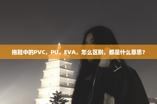 拖鞋中的PVC，PU，EVA，怎么区别，都是什么意思？