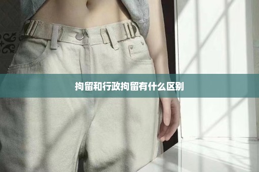 拘留和行政拘留有什么区别