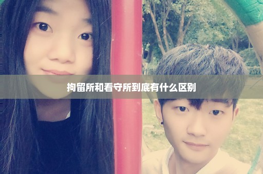 拘留所和看守所到底有什么区别