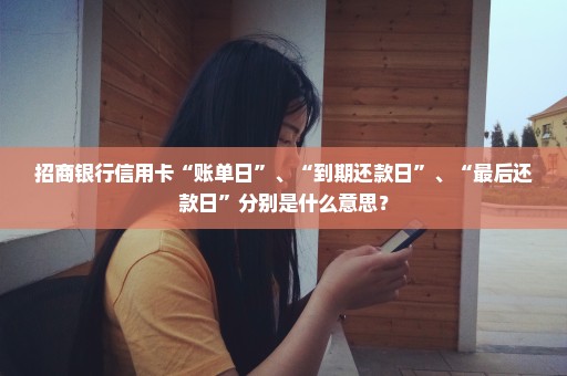 招商银行信用卡“账单日”、“到期还款日”、“最后还款日”分别是什么意思？