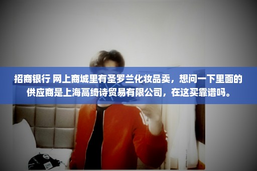 招商银行 网上商城里有圣罗兰化妆品卖，想问一下里面的供应商是上海高绮诗贸易有限公司，在这买靠谱吗。