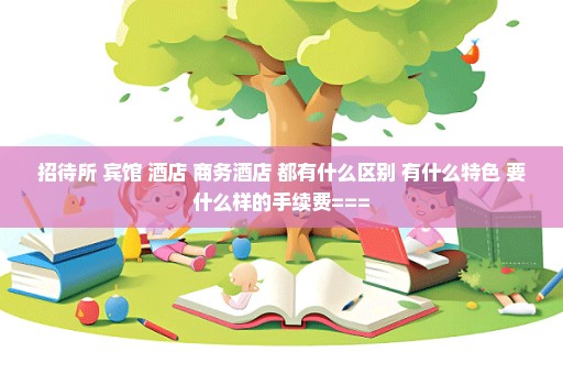 招待所 宾馆 酒店 商务酒店 都有什么区别 有什么特色 要什么样的手续费===