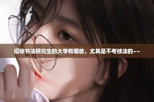 招收书法研究生的大学有哪些，尤其是不考技法的~~