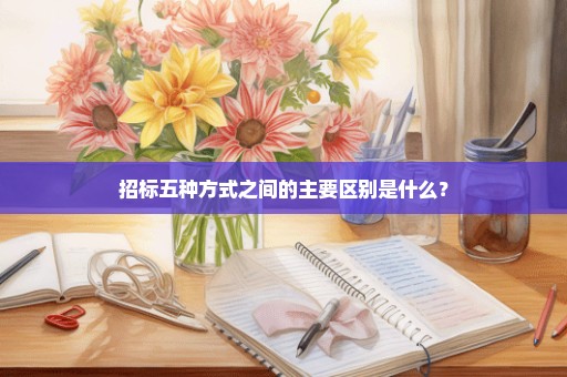 招标五种方式之间的主要区别是什么？