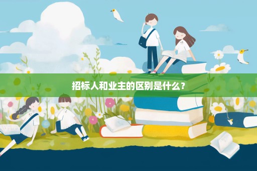 招标人和业主的区别是什么？