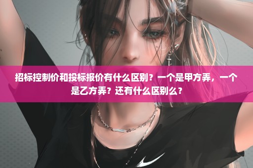 招标控制价和投标报价有什么区别？一个是甲方弄，一个是乙方弄？还有什么区别么？