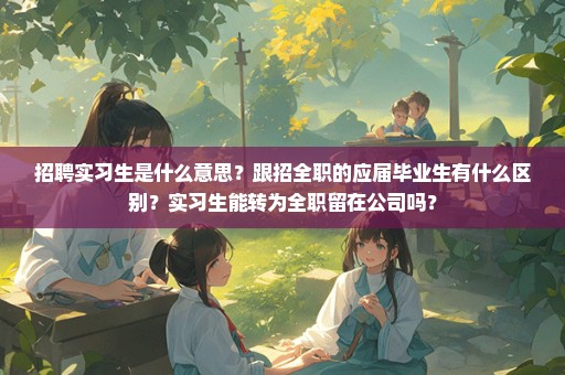 招聘实习生是什么意思？跟招全职的应届毕业生有什么区别？实习生能转为全职留在公司吗？