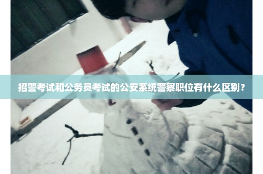 招警考试和公务员考试的公安系统警察职位有什么区别？
