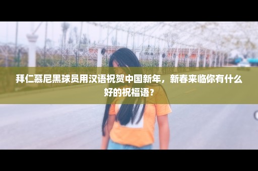 拜仁慕尼黑球员用汉语祝贺中国新年，新春来临你有什么好的祝福语？