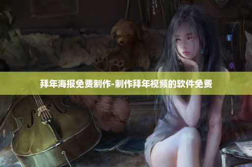 拜年海报免费制作-制作拜年视频的软件免费