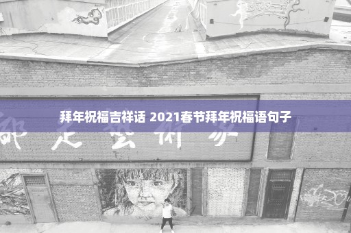 拜年祝福吉祥话 2021春节拜年祝福语句子