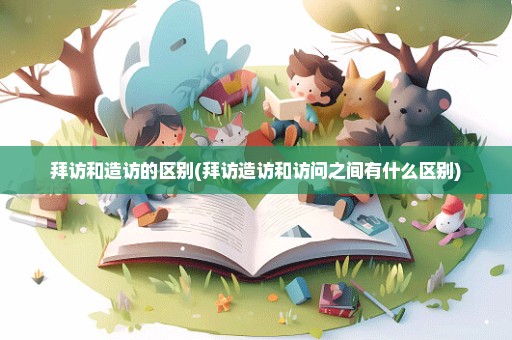拜访和造访的区别(拜访造访和访问之间有什么区别)