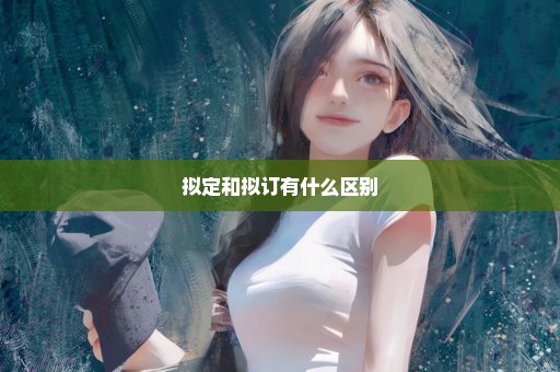 拟定和拟订有什么区别