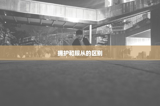 拥护和服从的区别
