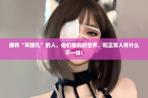 拥有“双瞳孔”的人，他们看到的世界，和正常人有什么不一样?