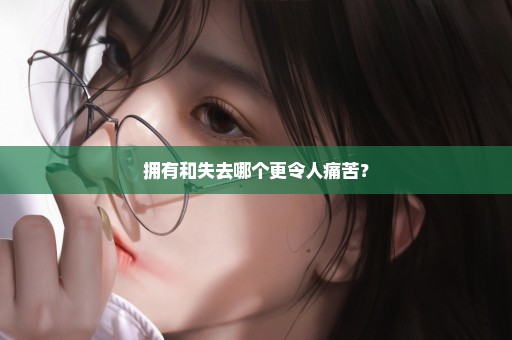 拥有和失去哪个更令人痛苦？