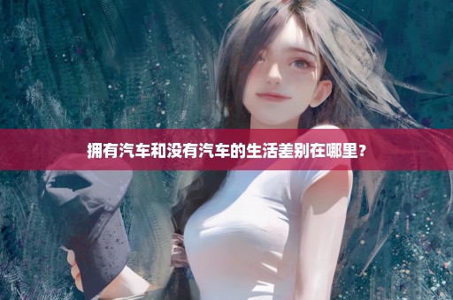 拥有汽车和没有汽车的生活差别在哪里？