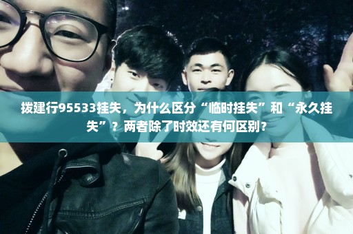拨建行95533挂失，为什么区分“临时挂失”和“永久挂失”？两者除了时效还有何区别？