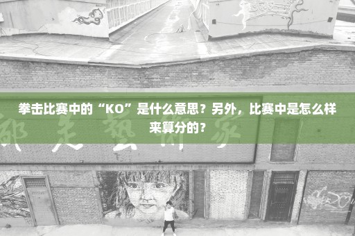 拳击比赛中的“KO”是什么意思？另外，比赛中是怎么样来算分的？