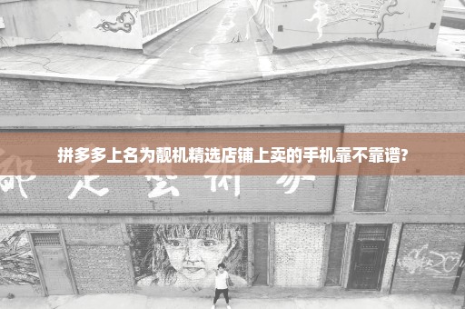 拼多多上名为靓机精选店铺上卖的手机靠不靠谱?