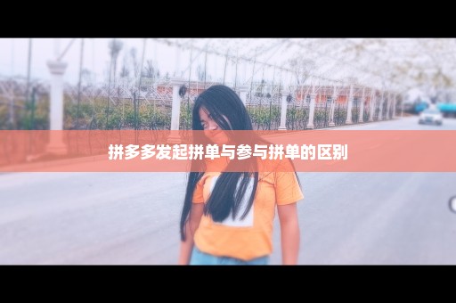拼多多发起拼单与参与拼单的区别