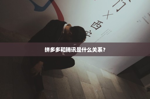 拼多多和腾讯是什么关系？