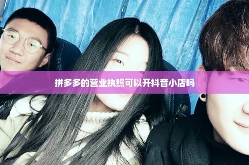 拼多多的营业执照可以开抖音小店吗