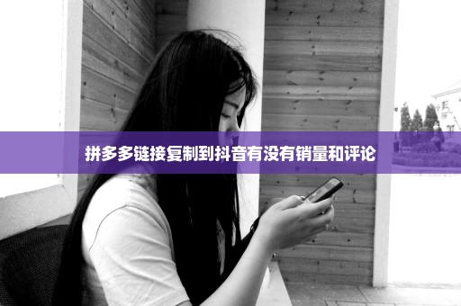 拼多多链接复制到抖音有没有销量和评论