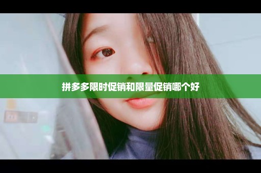 拼多多限时促销和限量促销哪个好