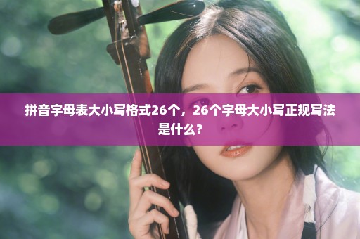 拼音字母表大小写格式26个，26个字母大小写正规写法是什么？