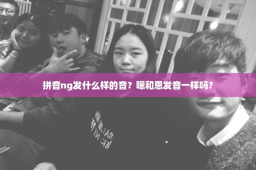 拼音ng发什么样的音？嗯和恩发音一样吗？