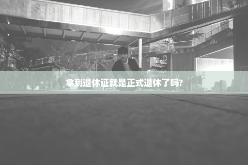 拿到退休证就是正式退休了吗?