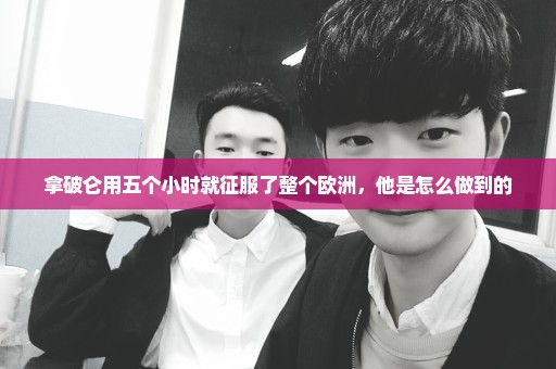 拿破仑用五个小时就征服了整个欧洲，他是怎么做到的