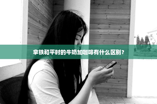 拿铁和平时的牛奶加咖啡有什么区别？