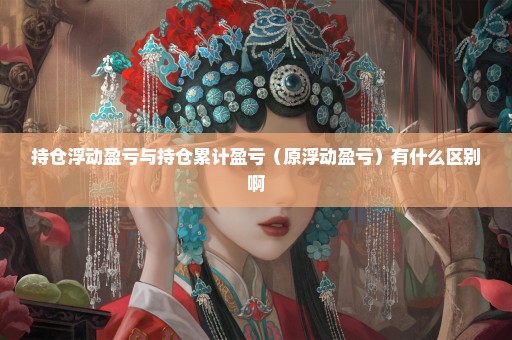 持仓浮动盈亏与持仓累计盈亏（原浮动盈亏）有什么区别啊