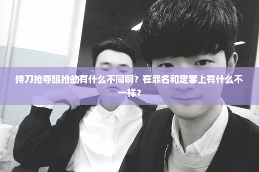 持刀抢夺跟抢劫有什么不同啊？在罪名和定罪上有什么不一样？
