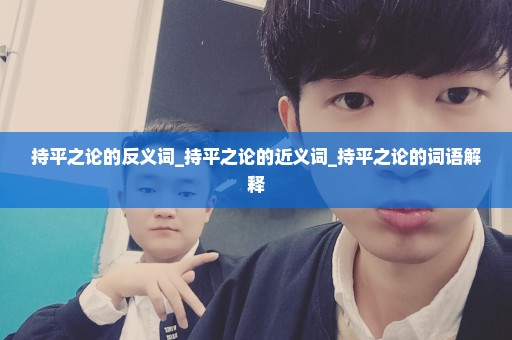 持平之论的反义词_持平之论的近义词_持平之论的词语解释