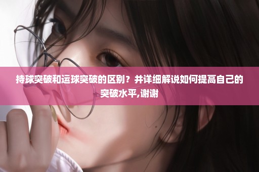 持球突破和运球突破的区别？并详细解说如何提高自己的突破水平,谢谢