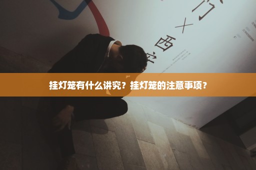 挂灯笼有什么讲究？挂灯笼的注意事项？