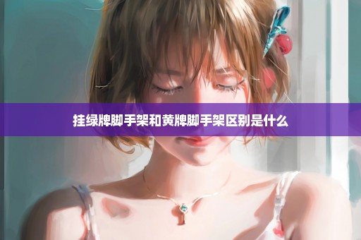 挂绿牌脚手架和黄牌脚手架区别是什么