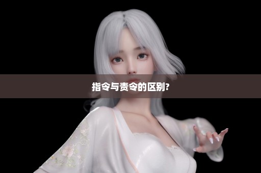 指令与责令的区别?