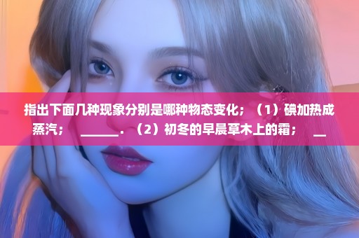 指出下面几种现象分别是哪种物态变化；（1）碘加热成蒸汽；   ______．（2）初冬的早晨草木上的霜；   __